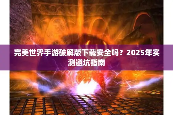 完美世界手游破解版下载安全吗？2025年实测避坑指南