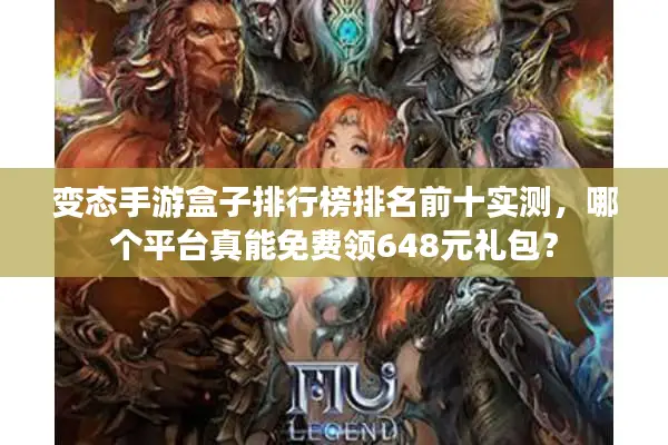 变态手游盒子排行榜排名前十实测，哪个平台真能免费领648元礼包？