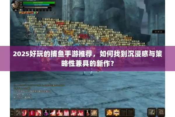 2025好玩的捕鱼手游推荐，如何找到沉浸感与策略性兼具的新作？