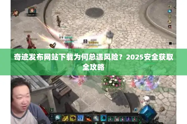 奇迹发布网站下载为何总遇风险？2025安全获取全攻略