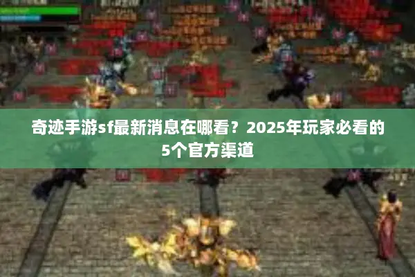 奇迹手游sf最新消息在哪看？2025年玩家必看的5个官方渠道