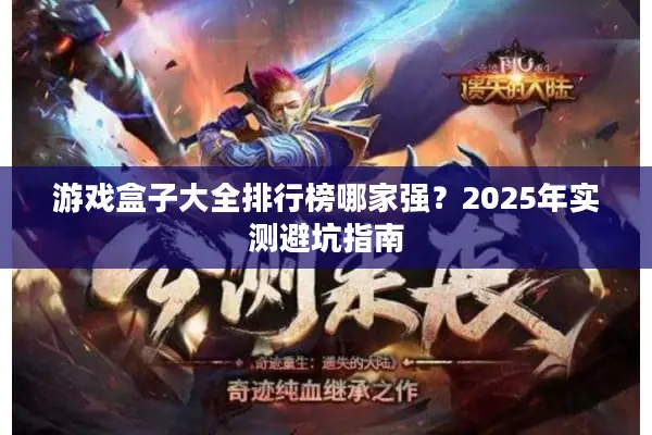 游戏盒子大全排行榜哪家强？2025年实测避坑指南