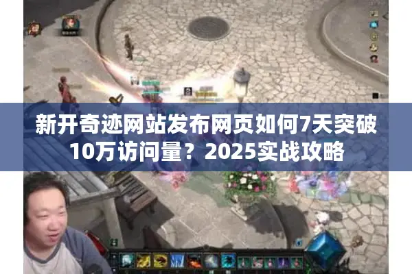 新开奇迹网站发布网页如何7天突破10万访问量？2025实战攻略