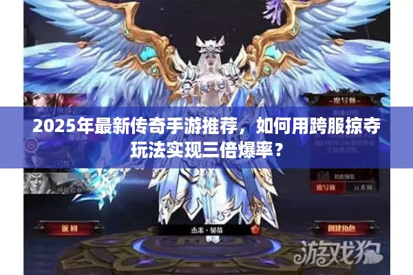 2025年最新传奇手游推荐，如何用跨服掠夺玩法实现三倍爆率？