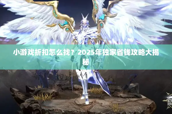 小游戏折扣怎么找？2025年独家省钱攻略大揭秘