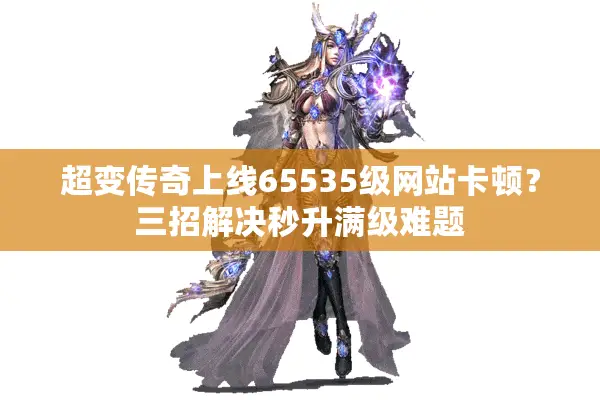 超变传奇上线65535级网站卡顿？三招解决秒升满级难题