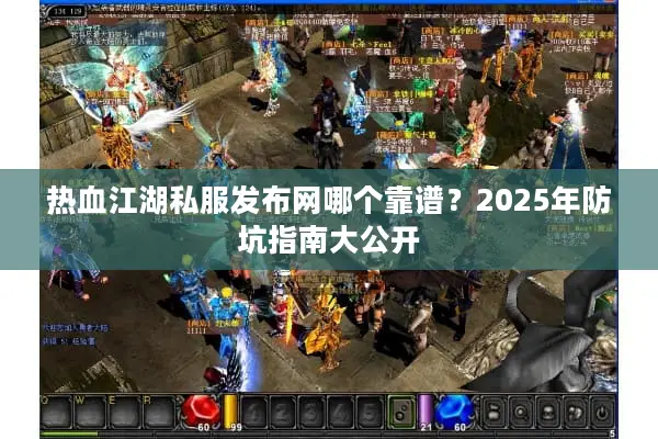 热血江湖私服发布网哪个靠谱？2025年防坑指南大公开