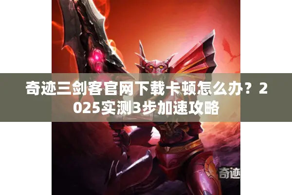 奇迹三剑客官网下载卡顿怎么办？2025实测3步加速攻略