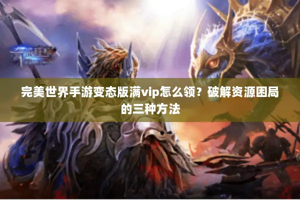 完美世界手游变态版满vip怎么领？破解资源困局的三种方法