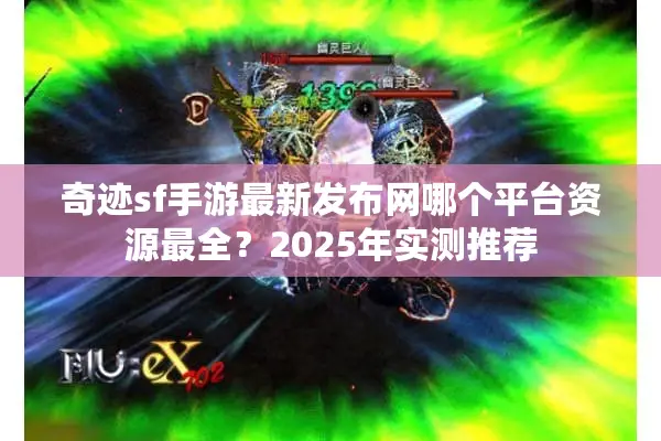 奇迹sf手游最新发布网哪个平台资源最全?2025年实测推荐 奇迹sf手游最新发布网哪个平台资源最全?2025年实测推荐