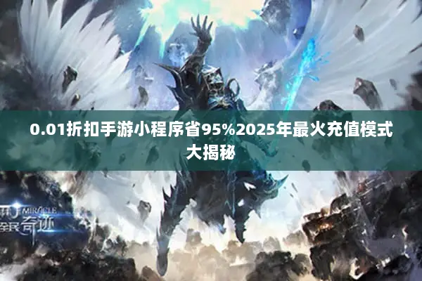 0.01折扣手游小程序省95%2025年最火充值模式大揭秘