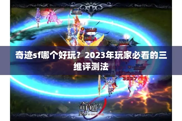 奇迹sf哪个好玩？2023年玩家必看的三维评测法