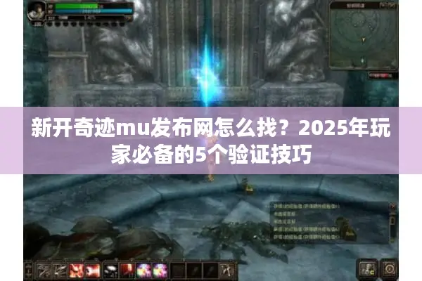 新开奇迹mu发布网怎么找？2025年玩家必备的5个验证技巧
