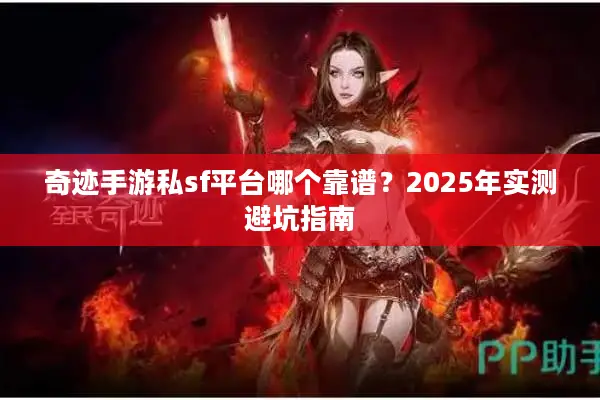 奇迹手游私sf平台哪个靠谱？2025年实测避坑指南
