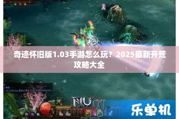 奇迹怀旧版1.03手游怎么玩？2025最新开荒攻略大全