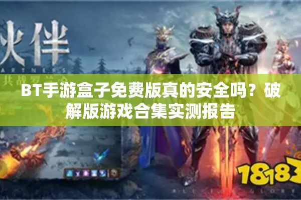 BT手游盒子免费版真的安全吗？破解版游戏合集实测报告