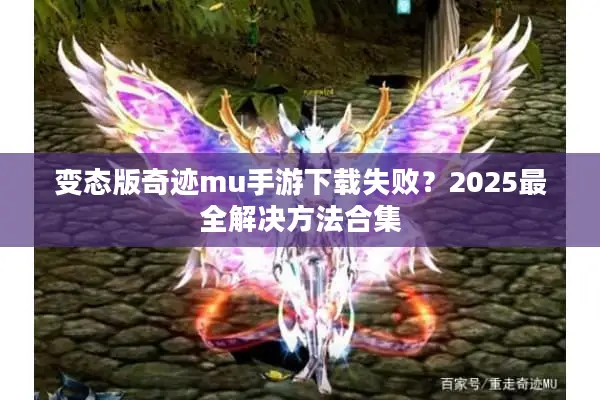 变态版奇迹mu手游下载失败?2025最全解决方法合集 变态版奇迹mu手游下载失败?2025最全解决方法合集