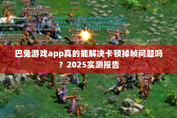 巴兔游戏app真的能解决卡顿掉帧问题吗？2025实测报告