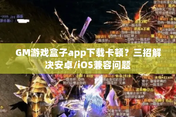 GM游戏盒子app下载卡顿？三招解决安卓/iOS兼容问题