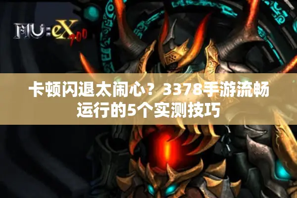 卡顿闪退太闹心？3378手游流畅运行的5个实测技巧