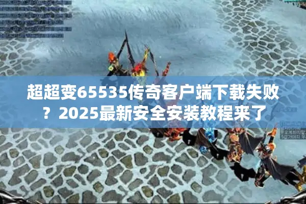 超超变65535传奇客户端下载失败？2025最新安全安装教程来了