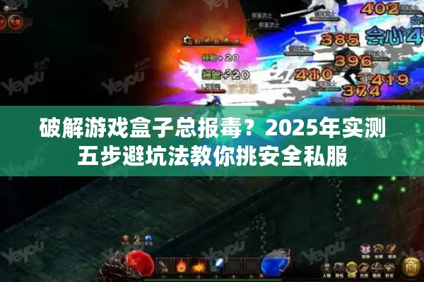 破解游戏盒子总报毒？2025年实测五步避坑法教你挑安全私服