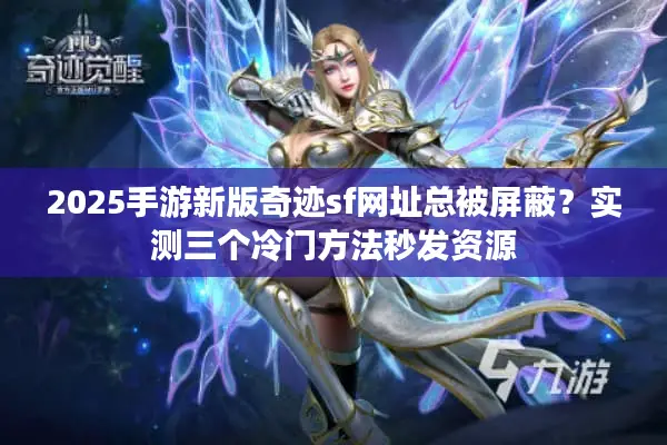 2025手游新版奇迹sf网址总被屏蔽？实测三个冷门方法秒发资源