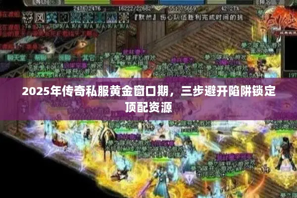 2025年传奇私服黄金窗口期,三步避开陷阱锁定顶配资源 2025年传奇私服黄金窗口期,三步避开陷阱锁定顶配资源