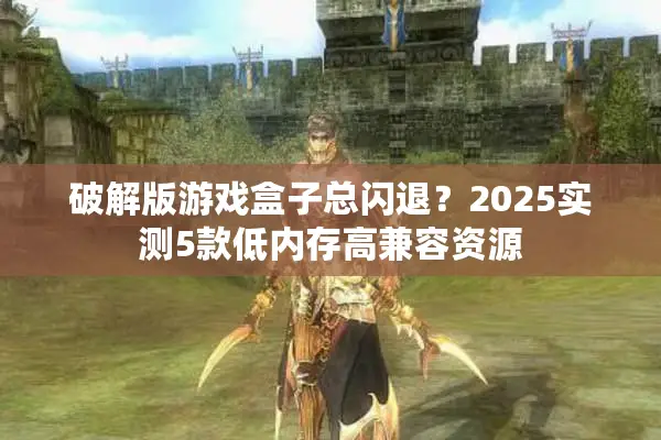 破解版游戏盒子总闪退？2025实测5款低内存高兼容资源