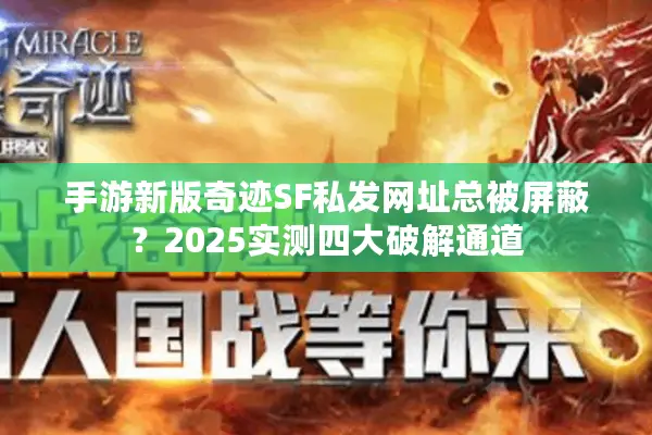 手游新版奇迹SF私发网址总被屏蔽？2025实测四大破解通道