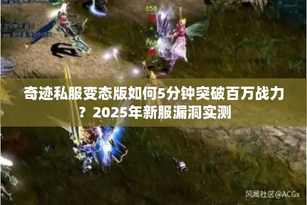 奇迹私服变态版如何5分钟突破百万战力？2025年新服漏洞实测