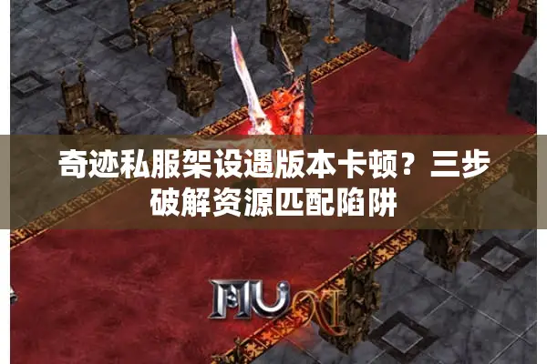 奇迹私服架设遇版本卡顿？三步破解资源匹配陷阱