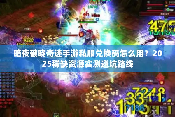 暗夜破晓奇迹手游私服兑换码怎么用？2025稀缺资源实测避坑路线