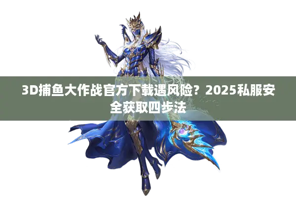 3D捕鱼大作战官方下载遇风险？2025私服安全获取四步法