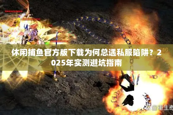 休闲捕鱼官方版下载为何总遇私服陷阱？2025年实测避坑指南