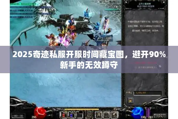 2025奇迹私服开服时间藏宝图，避开90%新手的无效蹲守