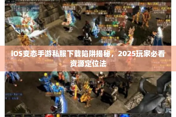 iOS变态手游私服下载陷阱揭秘，2025玩家必看资源定位法