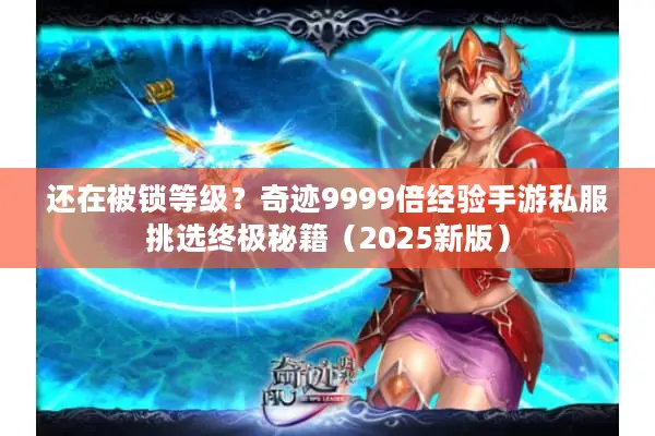 还在被锁等级？奇迹9999倍经验手游私服挑选终极秘籍（2025新版）