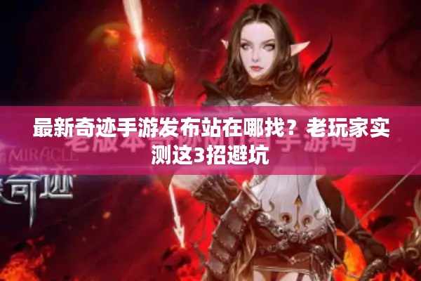 最新奇迹手游发布站在哪找？老玩家实测这3招避坑