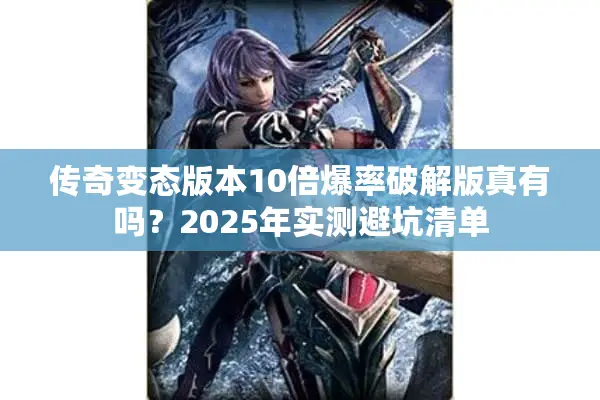 传奇变态版本10倍爆率破解版真有吗？2025年实测避坑清单