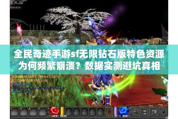 全民奇迹手游sf无限钻石版特色资源为何频繁崩溃？数据实测避坑真相