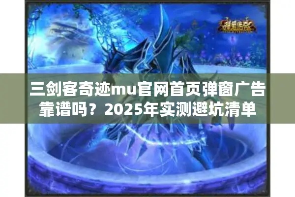 三剑客奇迹mu官网首页弹窗广告靠谱吗？2025年实测避坑清单