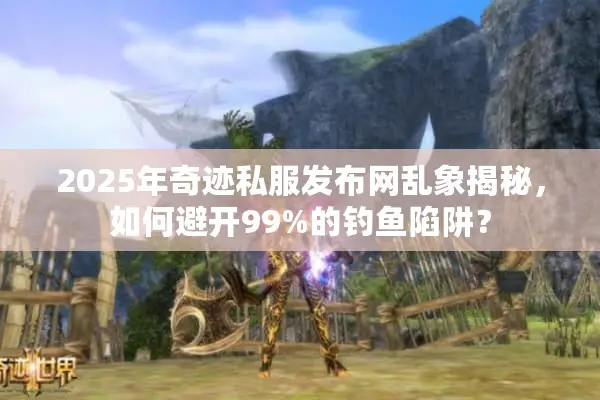 2025年奇迹私服发布网乱象揭秘,如何避开99%的钓鱼陷阱? 2025年奇迹私服发布网乱象揭秘,如何避开99%的钓鱼陷阱?
