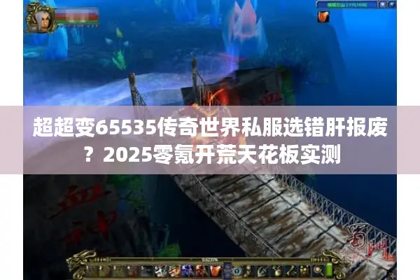 超超变65535传奇世界私服选错肝报废?2025零氪开荒天花板实测 超超变65535传奇世界私服选错肝报废?2025零氪开荒天花板实测