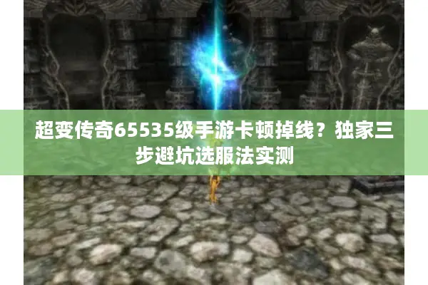 超变传奇65535级手游卡顿掉线？独家三步避坑选服法实测