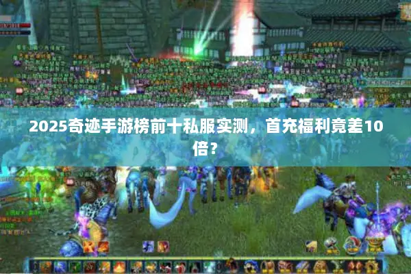 2025奇迹手游榜前十私服实测，首充福利竟差10倍？