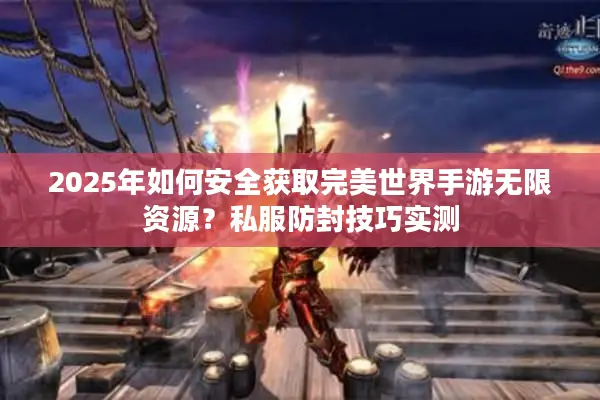 2025年如何安全获取完美世界手游无限资源？私服防封技巧实测
