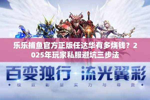 乐乐捕鱼官方正版任达华有多烧钱?2025年玩家私服避坑三步法 乐乐捕鱼官方正版任达华有多烧钱?2025年玩家私服避坑三步法