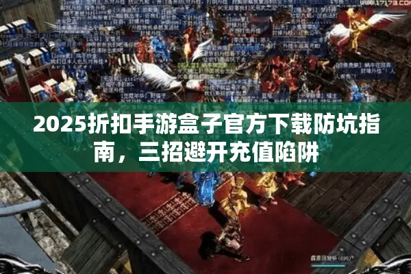 2025折扣手游盒子官方下载防坑指南，三招避开充值陷阱