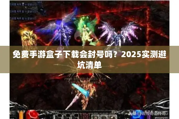 免费手游盒子下载会封号吗？2025实测避坑清单
